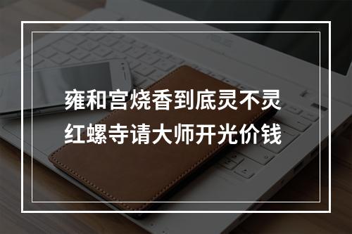 雍和宫烧香到底灵不灵 红螺寺请大师开光价钱