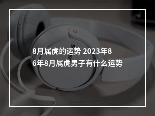 8月属虎的运势 2023年86年8月属虎男子有什么运势