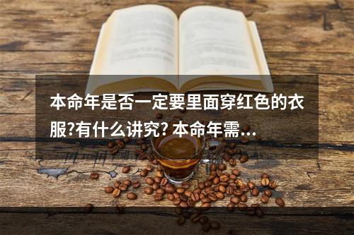 本命年是否一定要里面穿红色的衣服?有什么讲究? 本命年需要穿红色裤头吗