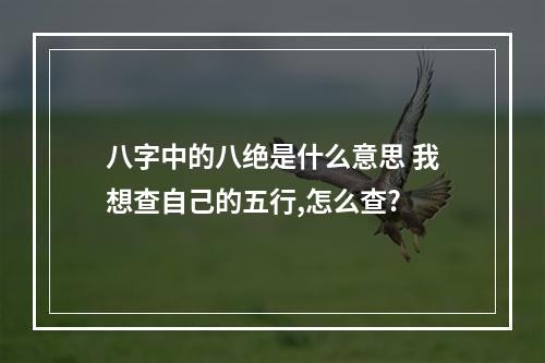 八字中的八绝是什么意思 我想查自己的五行,怎么查?