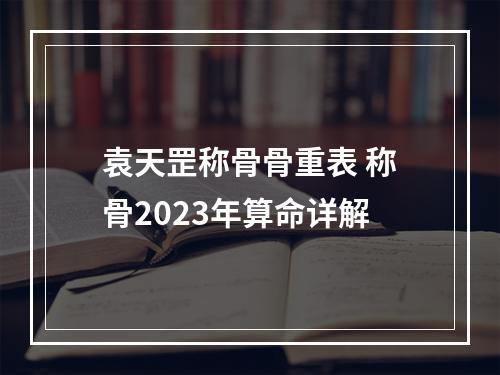 袁天罡称骨骨重表 称骨2023年算命详解