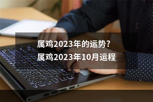 属鸡2023年的运势? 属鸡2023年10月运程