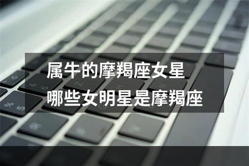 属牛的摩羯座女星 哪些女明星是摩羯座