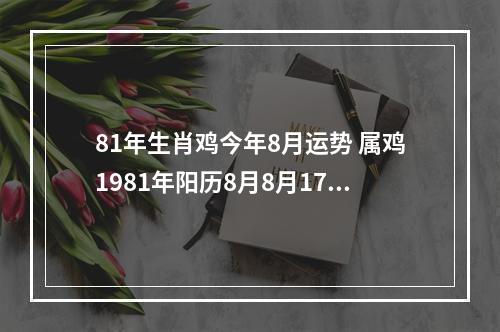 81年生肖鸡今年8月运势 属鸡1981年阳历8月8月17日生人今年运势如何