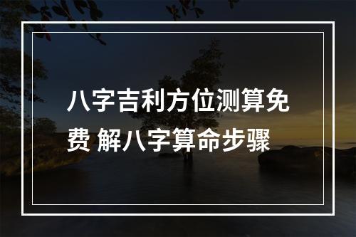 八字吉利方位测算免费 解八字算命步骤