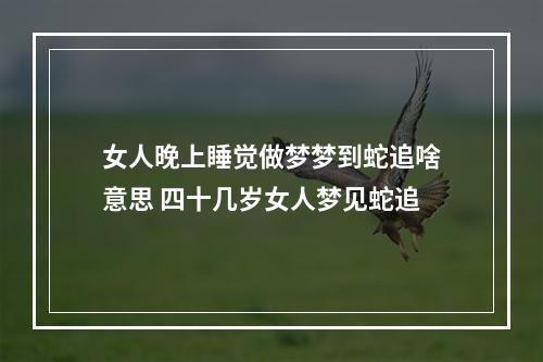 女人晚上睡觉做梦梦到蛇追啥意思 四十几岁女人梦见蛇追