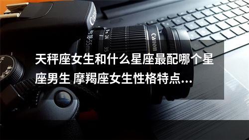 天秤座女生和什么星座最配哪个星座男生 摩羯座女生性格特点?
