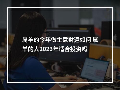 属羊的今年做生意财运如何 属羊的人2023年适合投资吗