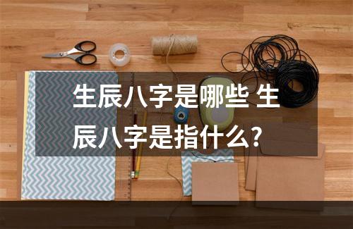 生辰八字是哪些 生辰八字是指什么?