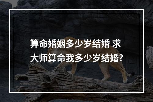 算命婚姻多少岁结婚 求大师算命我多少岁结婚?