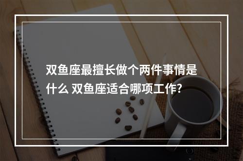 双鱼座最擅长做个两件事情是什么 双鱼座适合哪项工作?