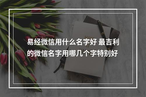 易经微信用什么名字好 最吉利的微信名字用哪几个字特别好
