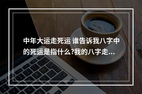 中年大运走死运 谁告诉我八字中的死运是指什么?我的八字走死运,崩溃了