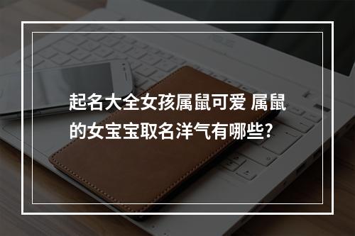 起名大全女孩属鼠可爱 属鼠的女宝宝取名洋气有哪些?