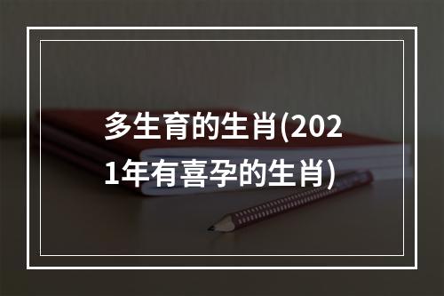多生育的生肖(2021年有喜孕的生肖)