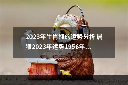 2023年生肖猴的运势分析 属猴2023年运势1956年人