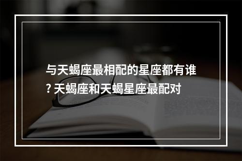 与天蝎座最相配的星座都有谁? 天蝎座和天蝎星座最配对