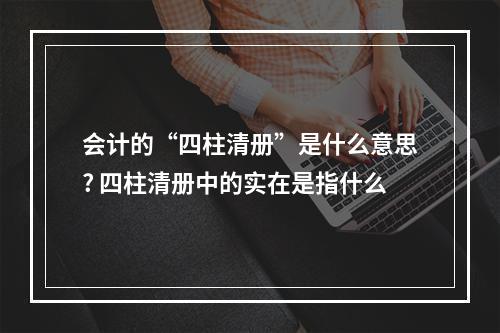会计的“四柱清册”是什么意思? 四柱清册中的实在是指什么