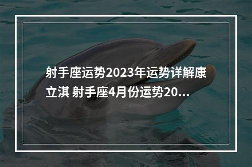 射手座运势2023年运势详解康立淇 射手座4月份运势2023