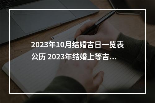 2023年10月结婚吉日一览表公历 2023年结婚上等吉日是哪天?