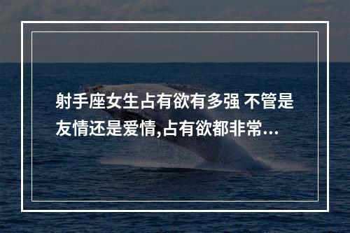 射手座女生占有欲有多强 不管是友情还是爱情,占有欲都非常强烈的四大星座是什么?