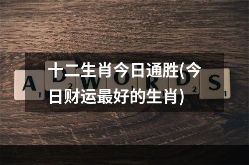 十二生肖今日通胜(今日财运最好的生肖)