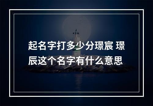 起名字打多少分璟宸 璟辰这个名字有什么意思