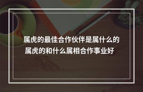 属虎的最佳合作伙伴是属什么的 属虎的和什么属相合作事业好
