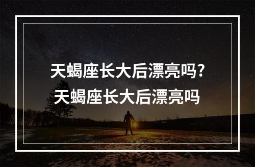 天蝎座长大后漂亮吗? 天蝎座长大后漂亮吗