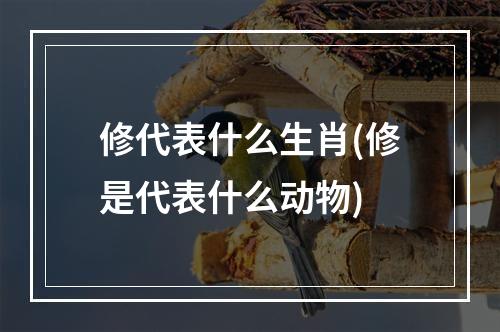 修代表什么生肖(修是代表什么动物)