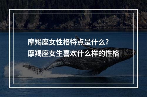 摩羯座女性格特点是什么? 摩羯座女生喜欢什么样的性格