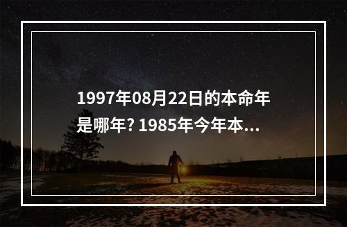 1997年08月22日的本命年是哪年? 1985年今年本命年