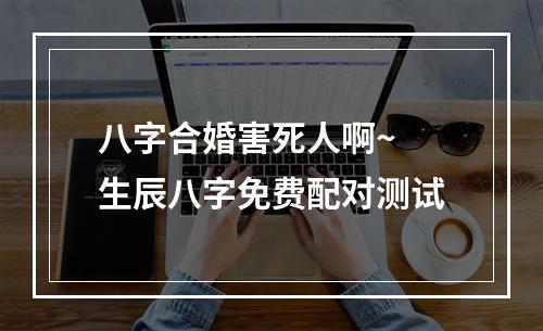 八字合婚害死人啊~ 生辰八字免费配对测试