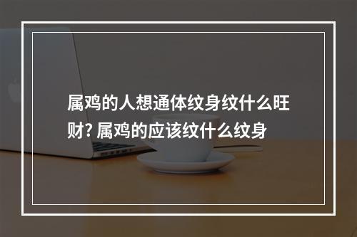 属鸡的人想通体纹身纹什么旺财? 属鸡的应该纹什么纹身