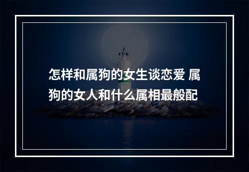 怎样和属狗的女生谈恋爱 属狗的女人和什么属相最般配