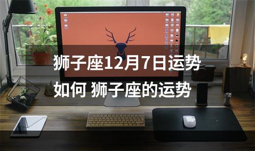 狮子座12月7日运势如何 狮子座的运势