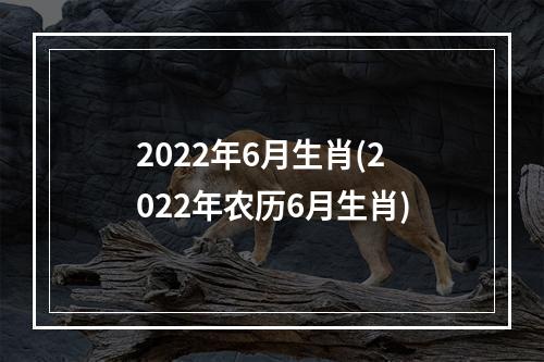 2022年6月生肖(2022年农历6月生肖)