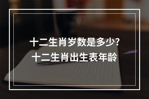 十二生肖岁数是多少? 十二生肖出生表年龄