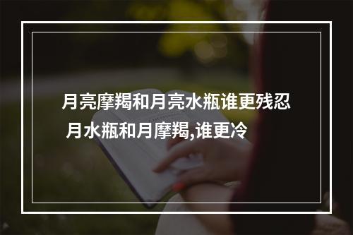 月亮摩羯和月亮水瓶谁更残忍 月水瓶和月摩羯,谁更冷