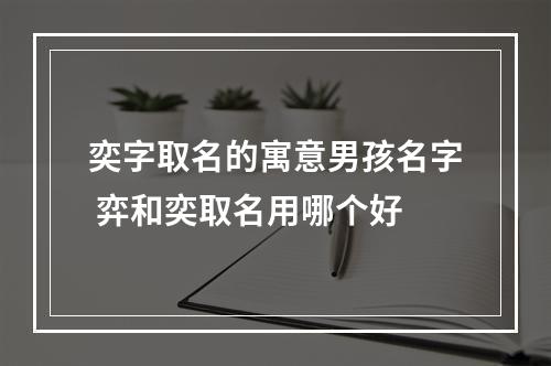 奕字取名的寓意男孩名字 弈和奕取名用哪个好