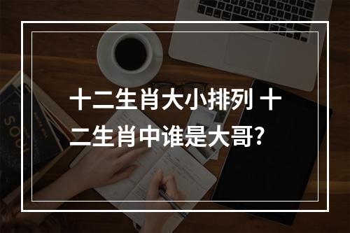 十二生肖大小排列 十二生肖中谁是大哥?