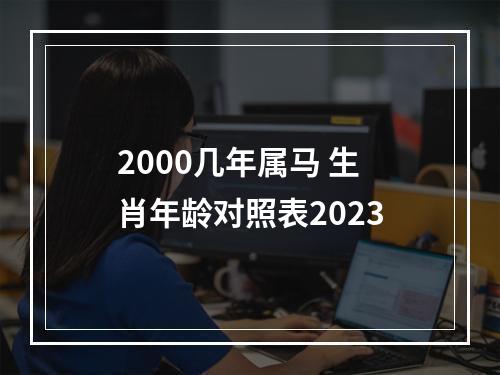 2000几年属马 生肖年龄对照表2023