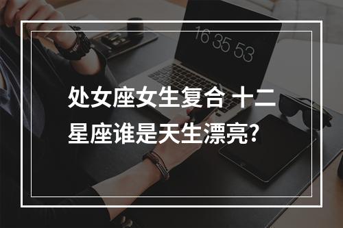 处女座女生复合 十二星座谁是天生漂亮?