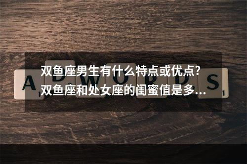 双鱼座男生有什么特点或优点? 双鱼座和处女座的闺蜜值是多少