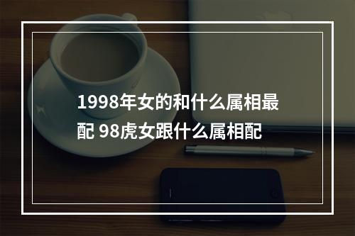 1998年女的和什么属相最配 98虎女跟什么属相配