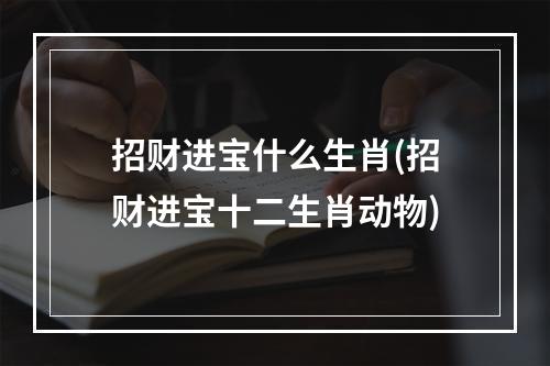 招财进宝什么生肖(招财进宝十二生肖动物)