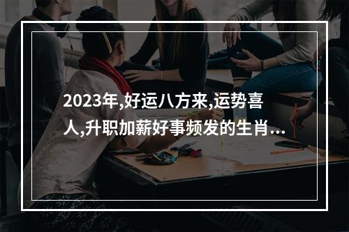 2023年,好运八方来,运势喜人,升职加薪好事频发的生肖,有你吗?_百度知 ... 1976年2023年属龙女人的全年运势