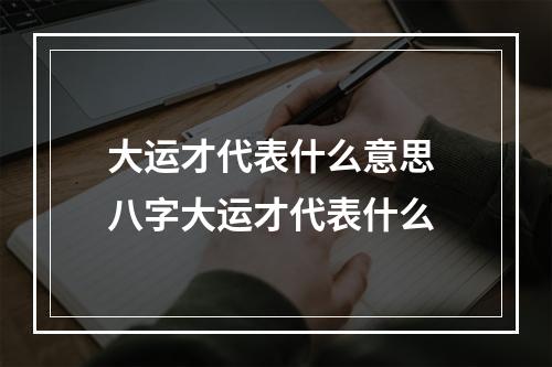 大运才代表什么意思 八字大运才代表什么