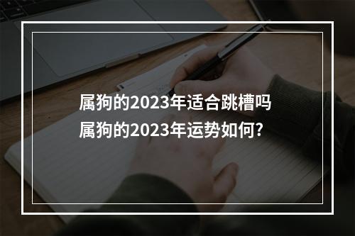 属狗的2023年适合跳槽吗 属狗的2023年运势如何?