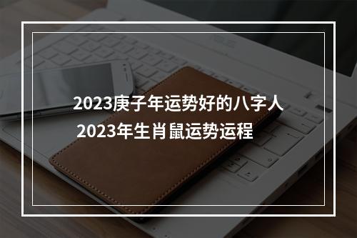 2023庚子年运势好的八字人 2023年生肖鼠运势运程